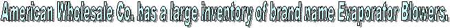 American Wholesale Co. has a large inventory of brand name Evaporator Blowers.