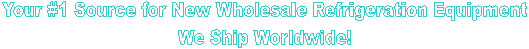 Your #1 Source for New Wholesale Refrigeration Equipment
We Ship Worldwide!